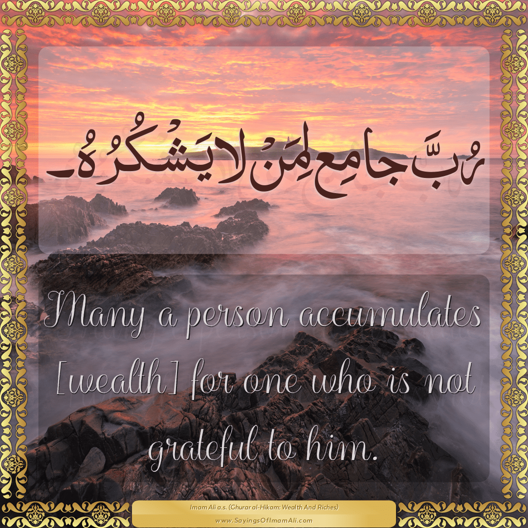 Many a person accumulates [wealth] for one who is not grateful to him.